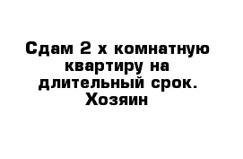 Сдам 2-х комнатную квартиру на длительный срок. Хозяин